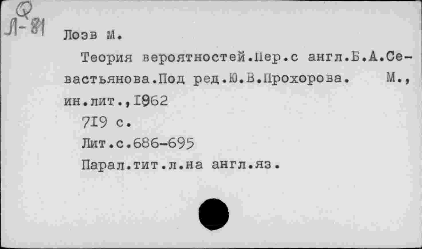 ﻿Лоэв М.
Теория вероятностей.Пер.с англ.Б.А.Севастьянова .Под ред.Ю.В.Прохорова. М.» ин.лит.,1962
719 с.
Лит•с.686-695
Парал.тит.л.на англ.яз.